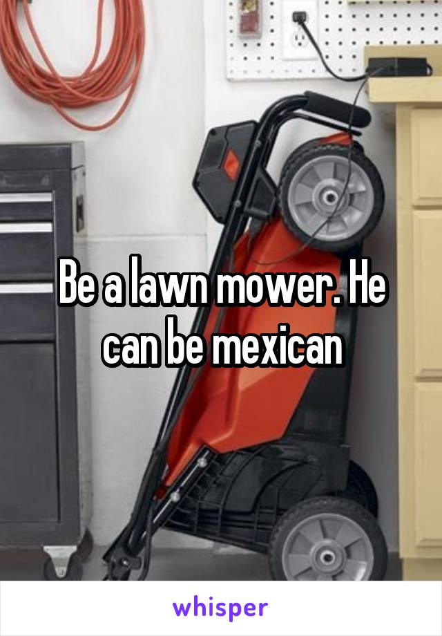 Be a lawn mower. He can be mexican