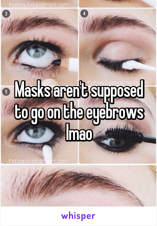 Masks aren't supposed to go on the eyebrows lmao