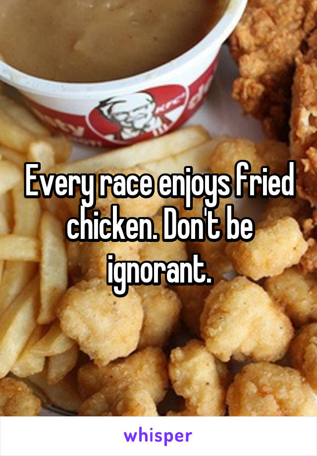 Every race enjoys fried chicken. Don't be ignorant.