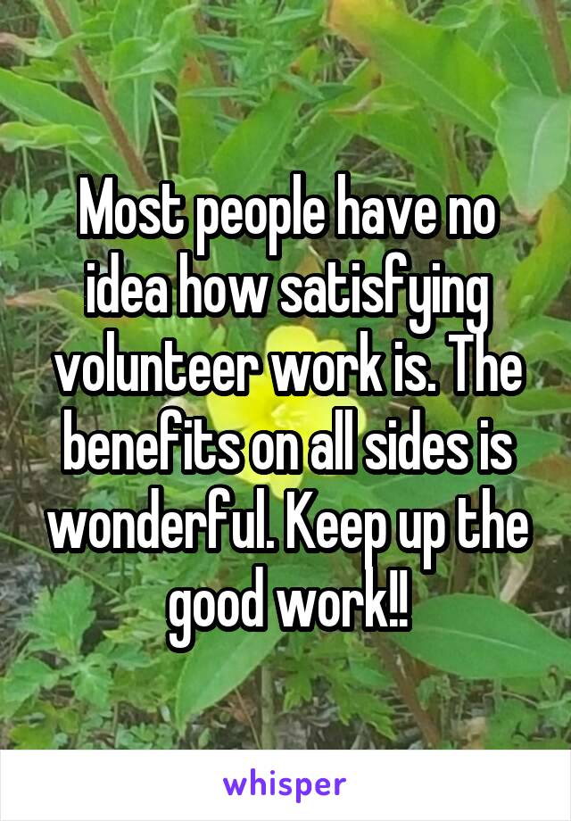 Most people have no idea how satisfying volunteer work is. The benefits on all sides is wonderful. Keep up the good work!!