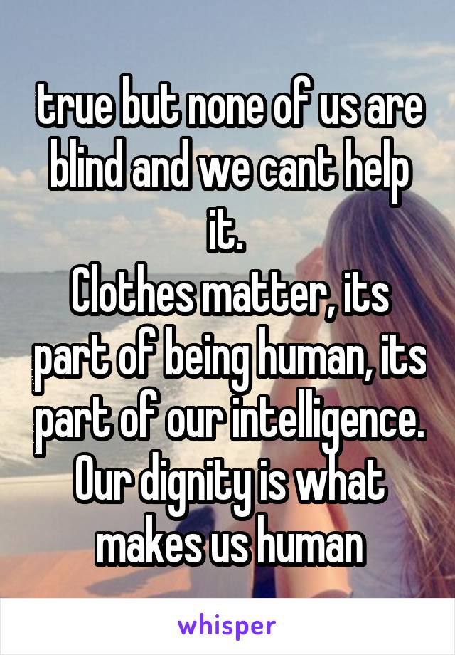 true but none of us are blind and we cant help it. 
Clothes matter, its part of being human, its part of our intelligence. Our dignity is what makes us human