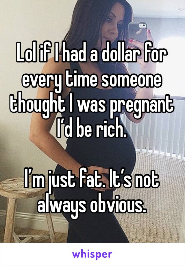 Lol if I had a dollar for every time someone thought I was pregnant I’d be rich.

I’m just fat. It’s not always obvious.