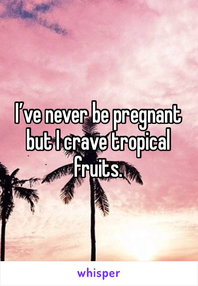 I’ve never be pregnant but I crave tropical fruits. 