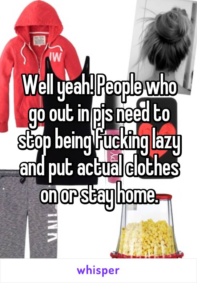 Well yeah! People who go out in pjs need to stop being fucking lazy and put actual clothes on or stay home.