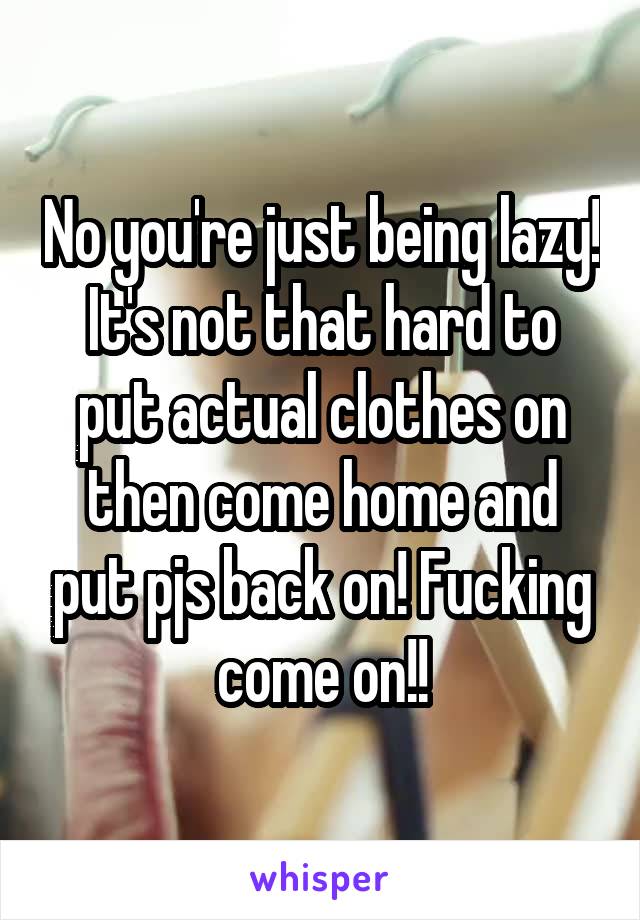 No you're just being lazy! It's not that hard to put actual clothes on then come home and put pjs back on! Fucking come on!!