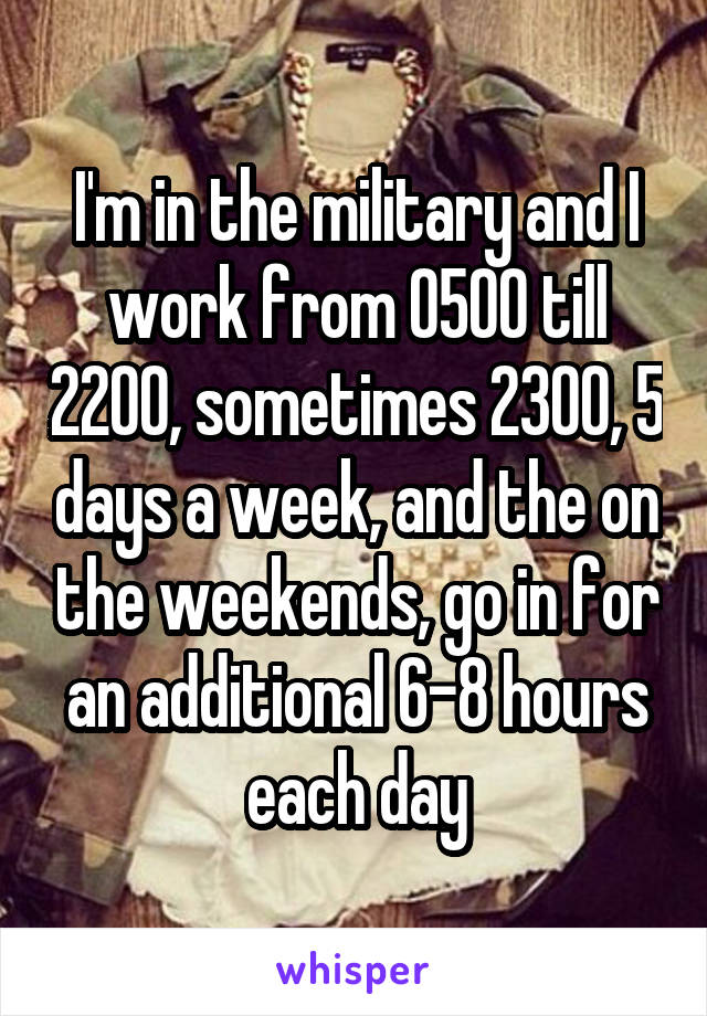 I'm in the military and I work from 0500 till 2200, sometimes 2300, 5 days a week, and the on the weekends, go in for an additional 6-8 hours each day
