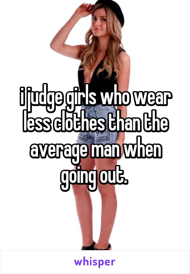 i judge girls who wear less clothes than the average man when going out. 
