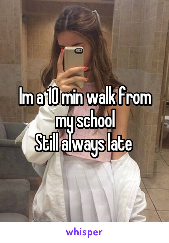 Im a 10 min walk from my school
Still always late 
