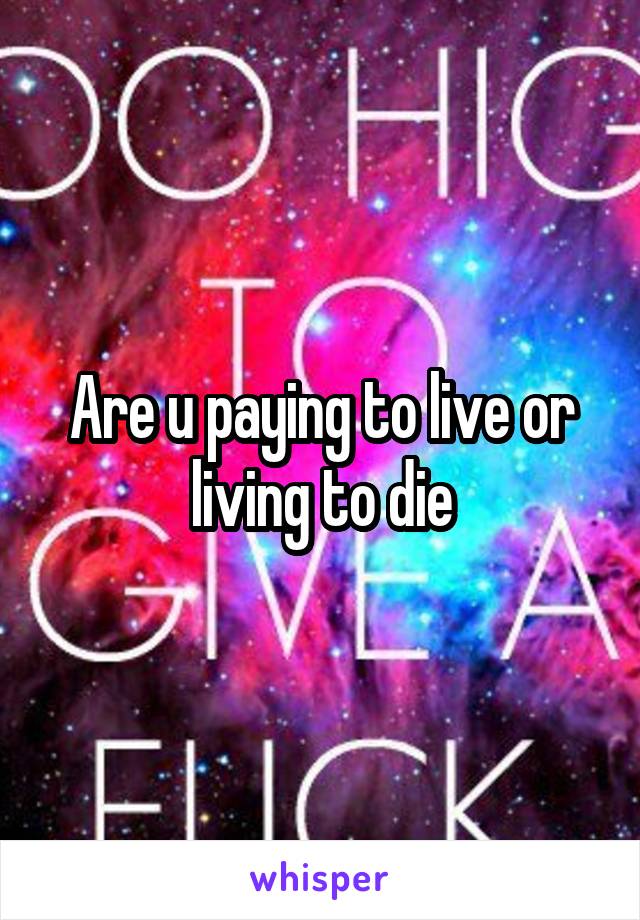 Are u paying to live or living to die