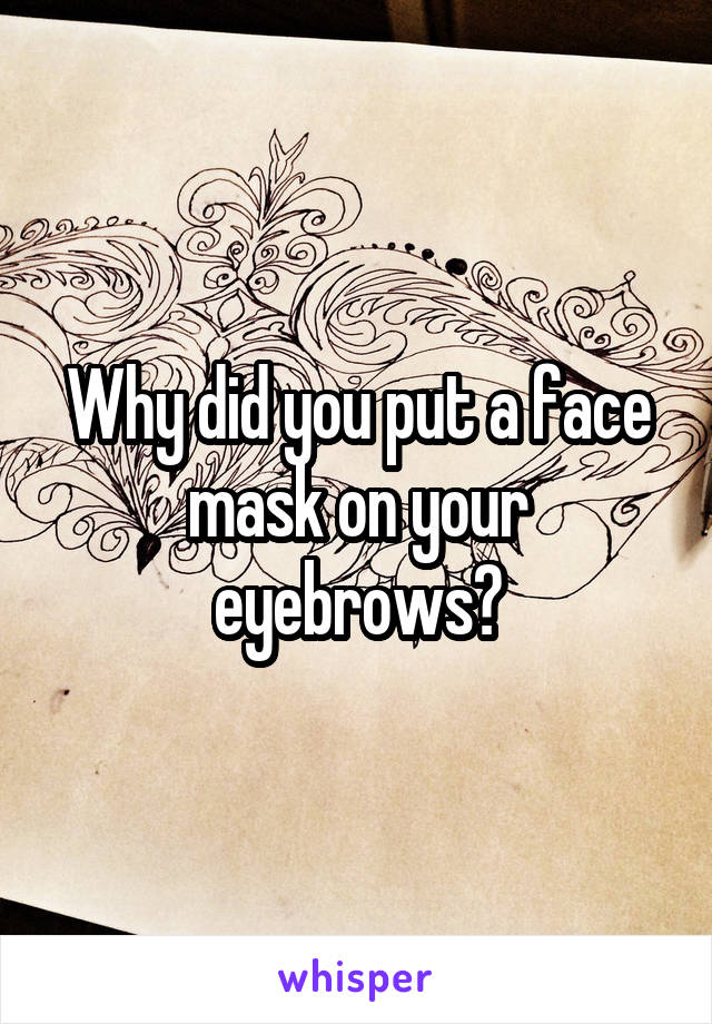 Why did you put a face mask on your eyebrows?