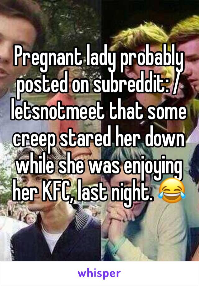 Pregnant lady probably posted on subreddit: /letsnotmeet that some creep stared her down while she was enjoying her KFC, last night. 😂