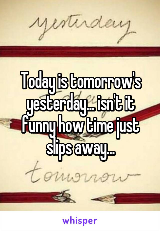 Today is tomorrow's yesterday... isn't it funny how time just slips away...
