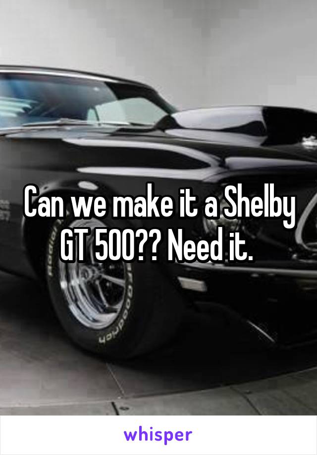 Can we make it a Shelby GT 500?? Need it. 