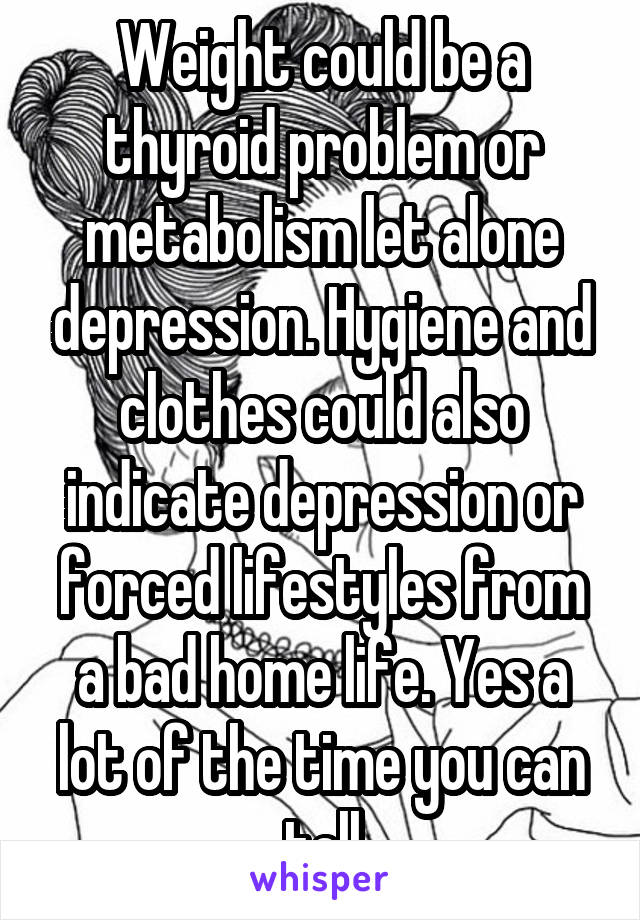 Weight could be a thyroid problem or metabolism let alone depression. Hygiene and clothes could also indicate depression or forced lifestyles from a bad home life. Yes a lot of the time you can tell