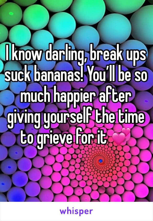 I know darling, break ups suck bananas! You’ll be so much happier after giving yourself the time to grieve for it 💞