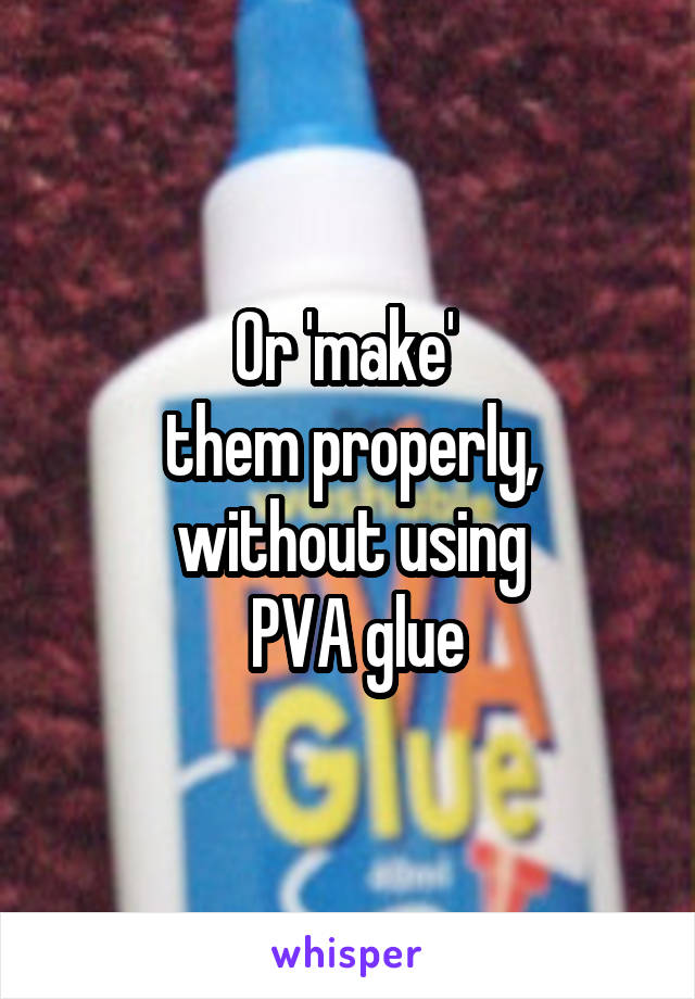 Or 'make' 
them properly,
without using
 PVA glue