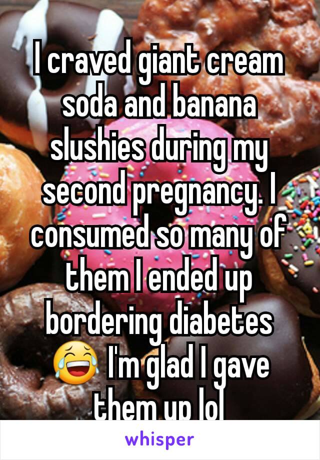 I craved giant cream soda and banana slushies during my second pregnancy. I consumed so many of them I ended up bordering diabetes 😂 I'm glad I gave them up lol
