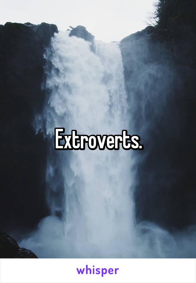 Extroverts.