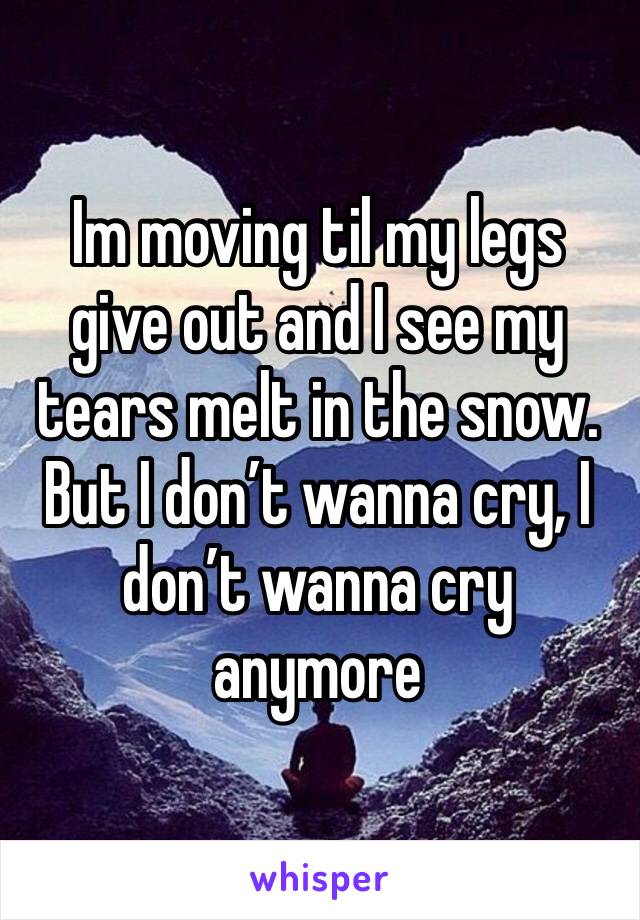 Im moving til my legs give out and I see my tears melt in the snow. But I don’t wanna cry, I don’t wanna cry anymore