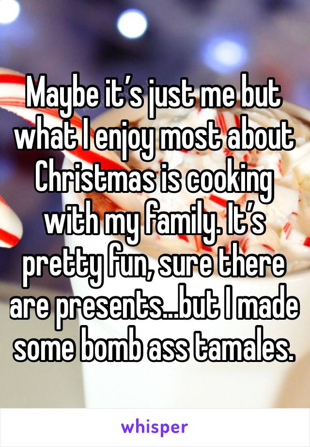 Maybe it’s just me but what I enjoy most about Christmas is cooking with my family. It’s pretty fun, sure there are presents...but I made some bomb ass tamales.