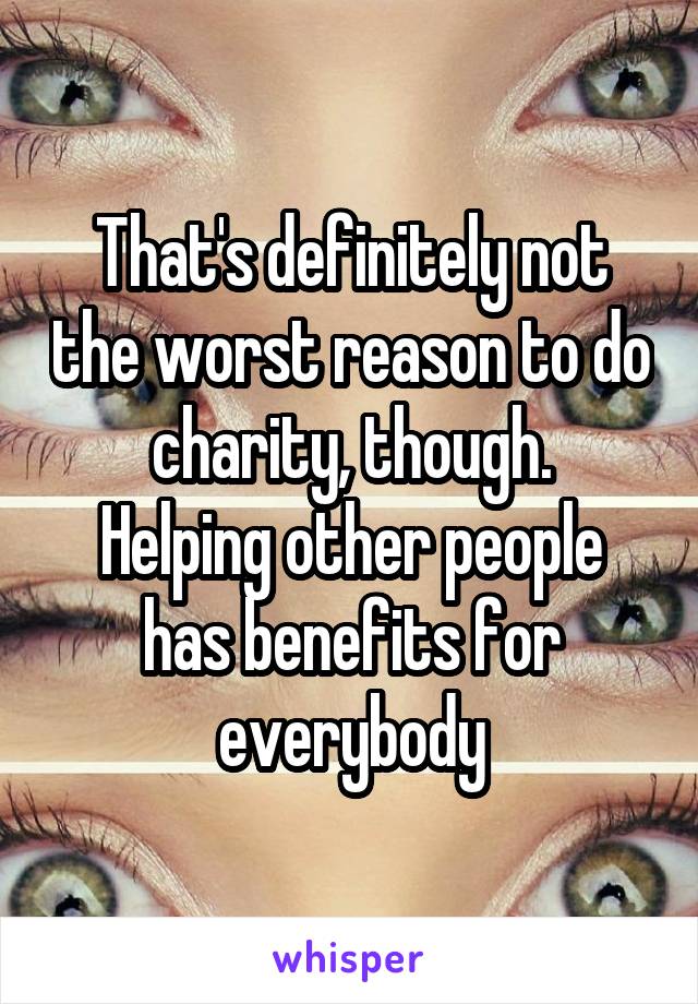 That's definitely not the worst reason to do charity, though.
Helping other people has benefits for everybody