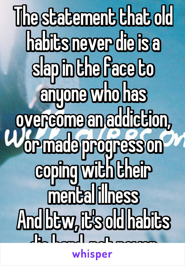 The statement that old habits never die is a slap in the face to anyone who has overcome an addiction, or made progress on coping with their mental illness
And btw, it's old habits die hard, not never