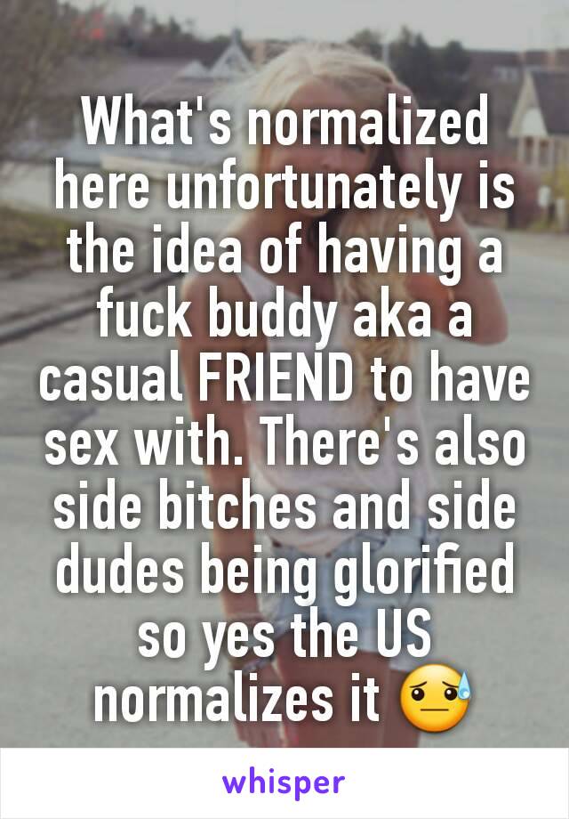 What's normalized here unfortunately is the idea of having a fuck buddy aka a casual FRIEND to have sex with. There's also side bitches and side dudes being glorified so yes the US normalizes it 😓