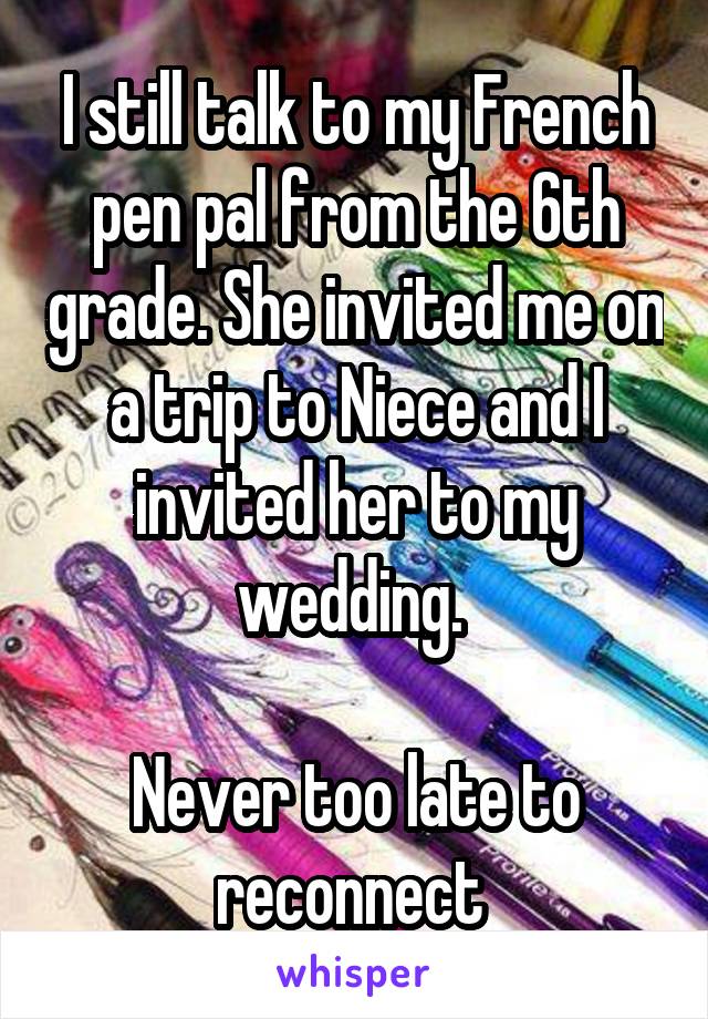 I still talk to my French pen pal from the 6th grade. She invited me on a trip to Niece and I invited her to my wedding. 

Never too late to reconnect 