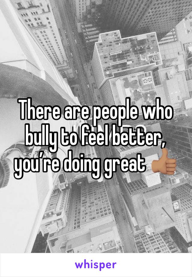 There are people who bully to feel better, you’re doing great 👍🏽 