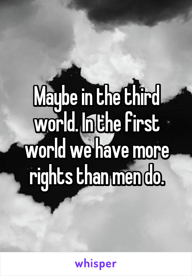 Maybe in the third world. In the first world we have more rights than men do.