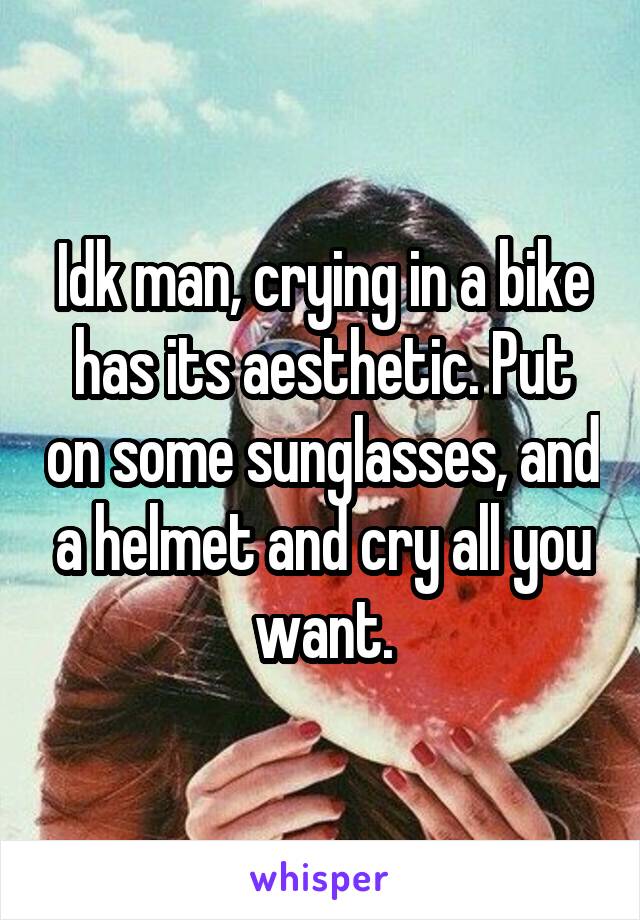 Idk man, crying in a bike has its aesthetic. Put on some sunglasses, and a helmet and cry all you want.