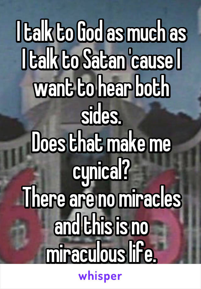 I talk to God as much as I talk to Satan 'cause I want to hear both sides.
Does that make me cynical?
There are no miracles and this is no miraculous life.