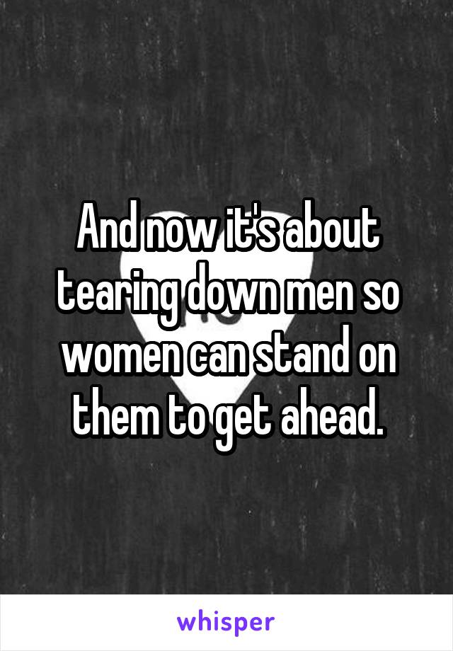 And now it's about tearing down men so women can stand on them to get ahead.