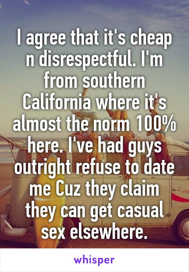 I agree that it's cheap n disrespectful. I'm from southern California where it's almost the norm 100% here. I've had guys outright refuse to date me Cuz they claim they can get casual sex elsewhere.