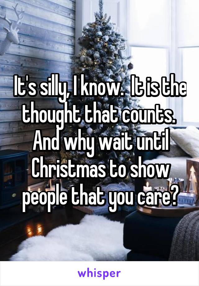 It's silly, I know.  It is the thought that counts.  And why wait until Christmas to show people that you care?