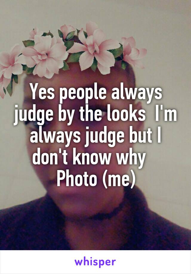 Yes people always judge by the looks  I'm always judge but I don't know why   
Photo (me)