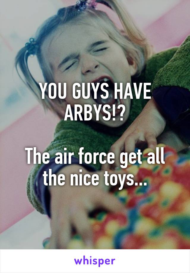 YOU GUYS HAVE ARBYS!?

The air force get all the nice toys...