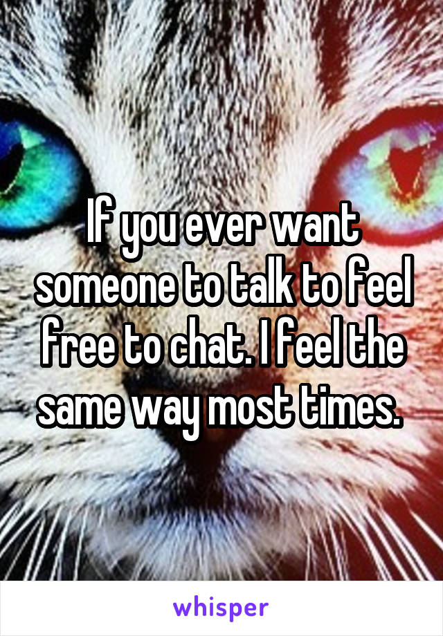 If you ever want someone to talk to feel free to chat. I feel the same way most times. 