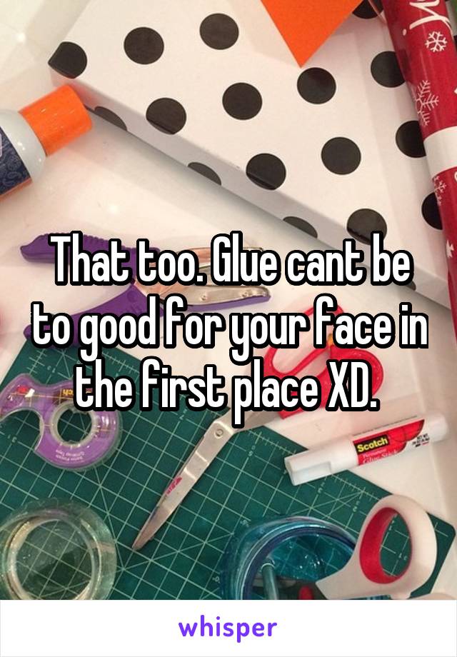 That too. Glue cant be to good for your face in the first place XD. 