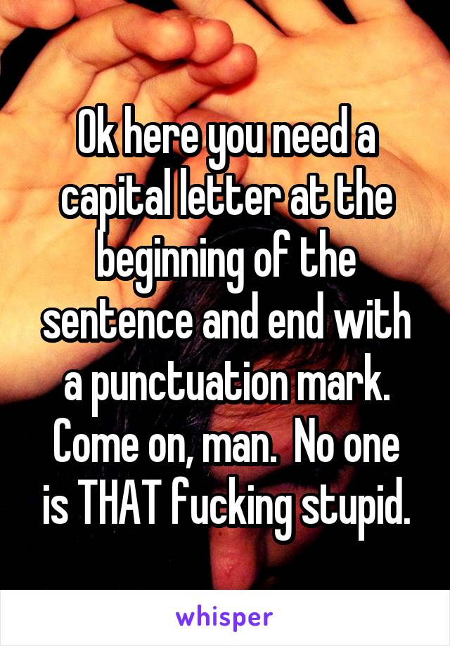 Ok here you need a capital letter at the beginning of the sentence and end with a punctuation mark.
Come on, man.  No one is THAT fucking stupid.