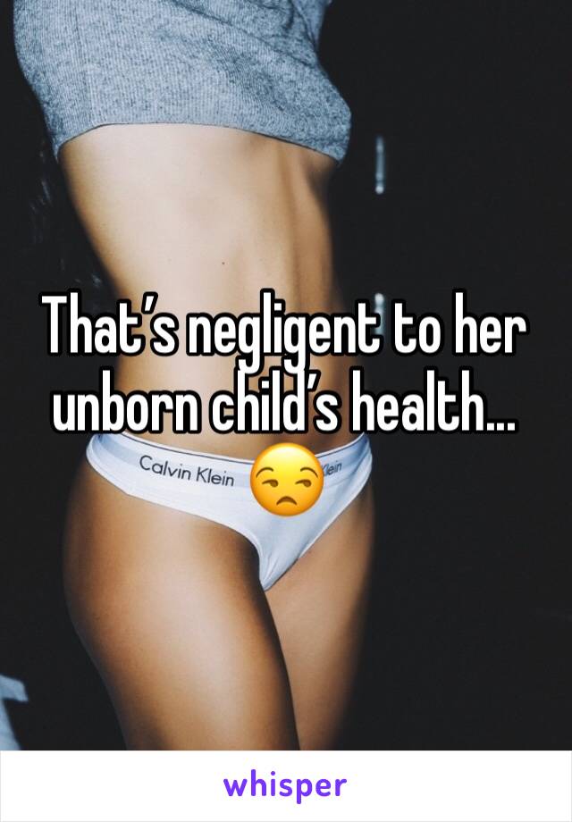That’s negligent to her unborn child’s health... 😒