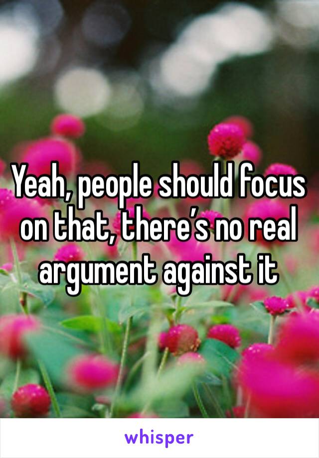 Yeah, people should focus on that, there’s no real argument against it