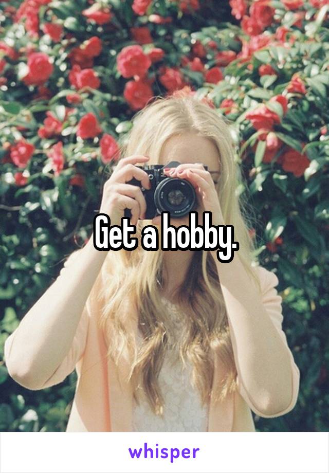 Get a hobby.
