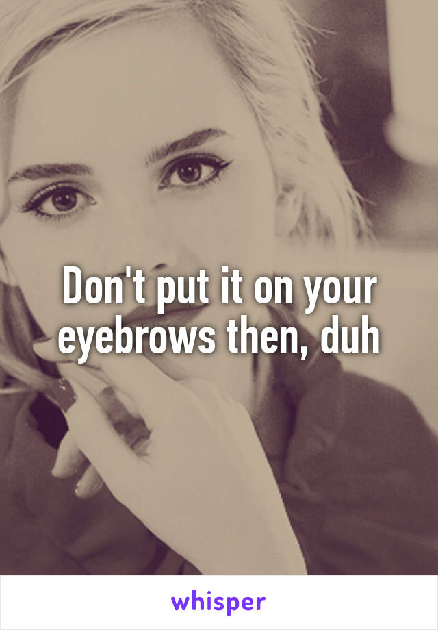 Don't put it on your eyebrows then, duh