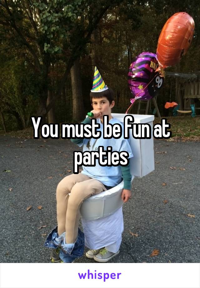 You must be fun at parties