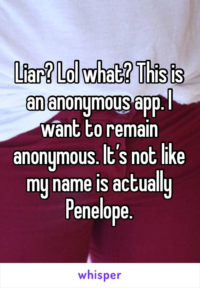 Liar? Lol what? This is an anonymous app. I want to remain anonymous. It’s not like my name is actually Penelope. 