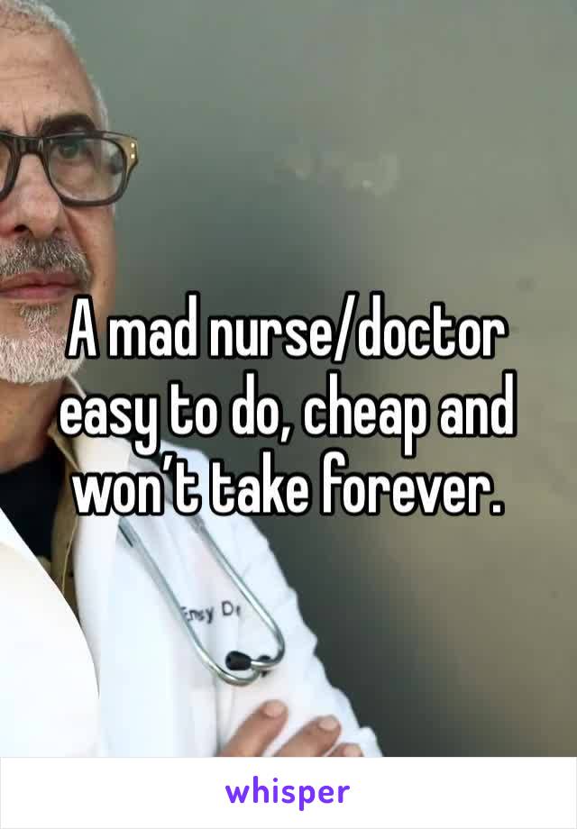 A mad nurse/doctor easy to do, cheap and won’t take forever. 