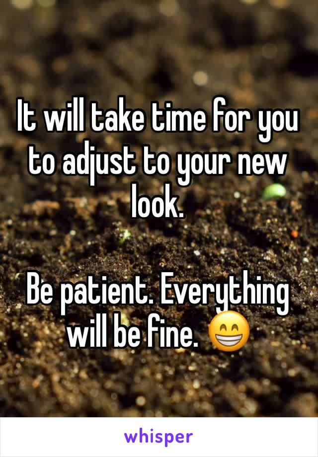 It will take time for you to adjust to your new look. 

Be patient. Everything will be fine. 😁