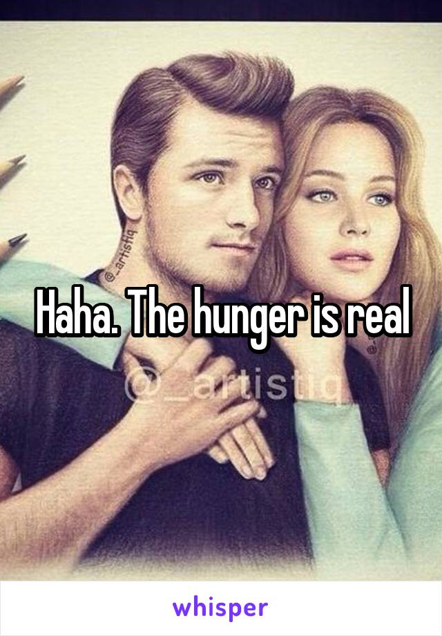 Haha. The hunger is real