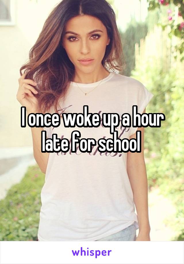 I once woke up a hour late for school 